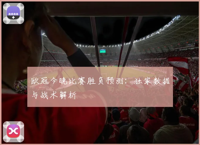 欧冠今晚比赛胜负预测：独家数据与战术解析