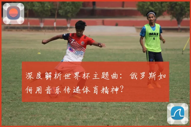 深度解析世界杯主题曲：俄罗斯如何用音乐传递体育精神？