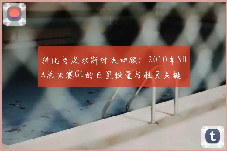 科比与皮尔斯对决回顾:2010年NBA总决赛G1的巨星较量与胜负关键