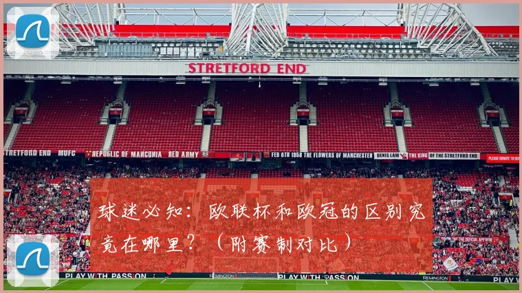 球迷必知:欧联杯和欧冠的区别究竟在哪里?(附赛制对比)