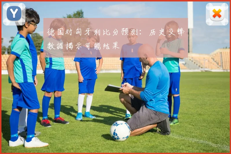 德国对匈牙利比分预测：历史交锋数据揭示可能结果
