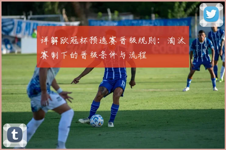 详解欧冠杯预选赛晋级规则:淘汰赛制下的晋级条件与流程