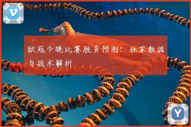 欧冠今晚比赛胜负预测：独家数据与战术解析