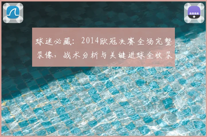 球迷必藏：2014欧冠决赛全场完整录像，战术分析与关键进球全收录