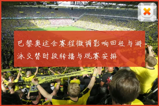 巴黎奥运会赛程微调影响田径与游泳交替时段转播与观赛安排