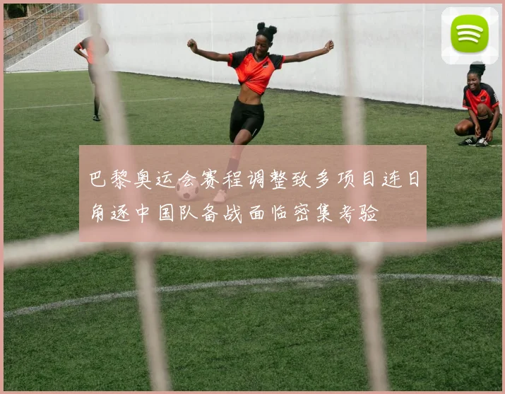 巴黎奥运会赛程调整致多项目连日角逐中国队备战面临密集考验