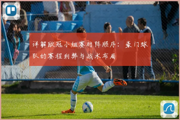 详解欧冠小组赛对阵顺序:豪门球队的赛程利弊与战术布局