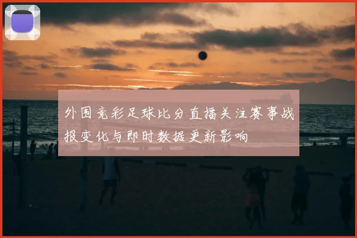 外围竞彩足球比分直播关注赛事战报变化与即时数据更新影响