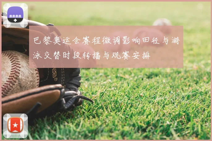 巴黎奥运会赛程微调影响田径与游泳交替时段转播与观赛安排