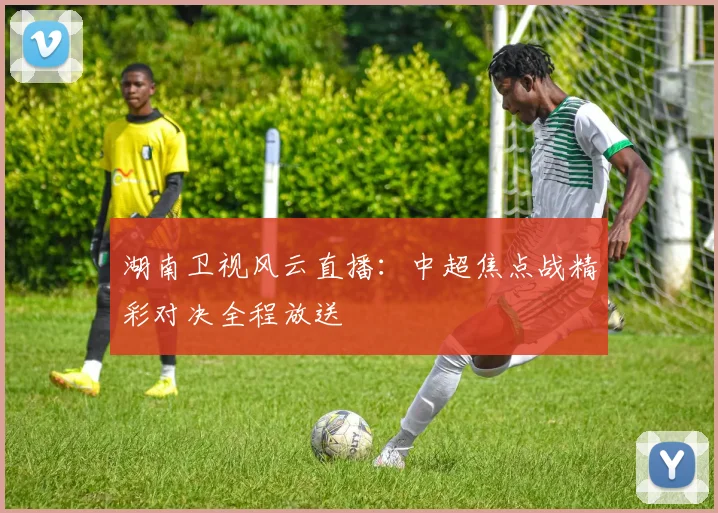 湖南卫视风云直播:中超焦点战精彩对决全程放送
