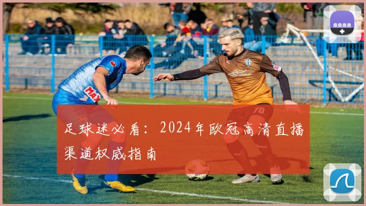 足球迷必看:2024年欧冠高清直播渠道权威指南